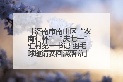 济南市南山区“农商行杯”“庆七一”驻村第一书记 羽毛球邀请赛圆满落幕